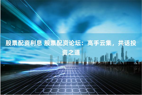 股票配资利息 股票配资论坛：高手云集，共话投资之道