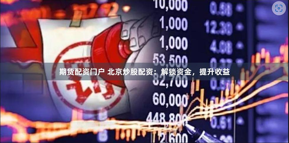 期货配资门户 北京炒股配资：解锁资金，提升收益