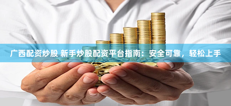 广西配资炒股 新手炒股配资平台指南：安全可靠，轻松上手