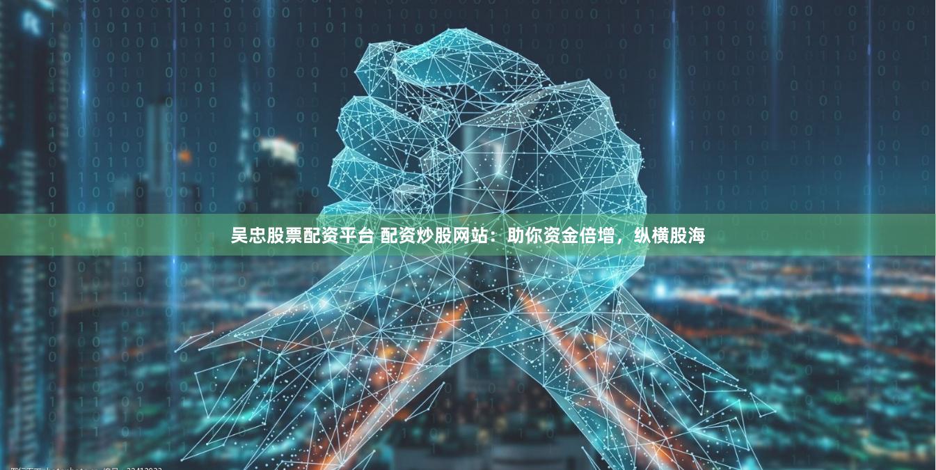 吴忠股票配资平台 配资炒股网站：助你资金倍增，纵横股海