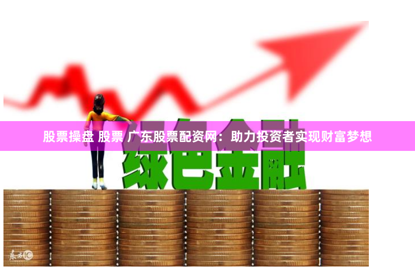 股票操盘 股票 广东股票配资网：助力投资者实现财富梦想