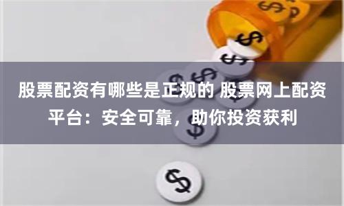 股票配资有哪些是正规的 股票网上配资平台：安全可靠，助你投资获利