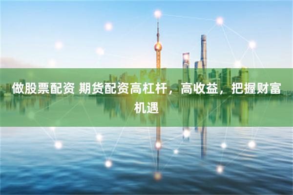 做股票配资 期货配资高杠杆，高收益，把握财富机遇