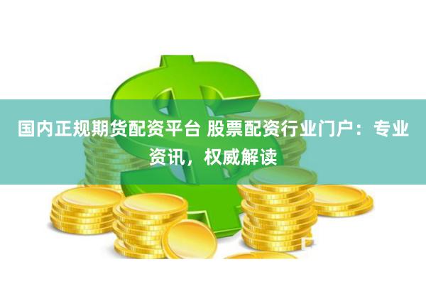 国内正规期货配资平台 股票配资行业门户：专业资讯，权威解读