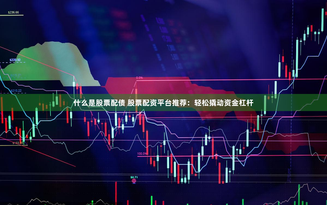 什么是股票配债 股票配资平台推荐：轻松撬动资金杠杆