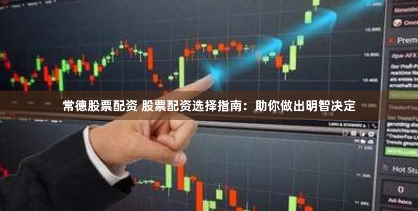 常德股票配资 股票配资选择指南：助你做出明智决定