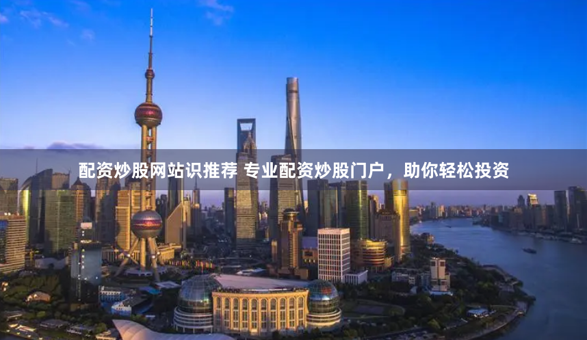 配资炒股网站识推荐 专业配资炒股门户，助你轻松投资