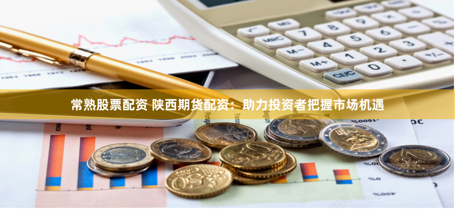 常熟股票配资 陕西期货配资：助力投资者把握市场机遇