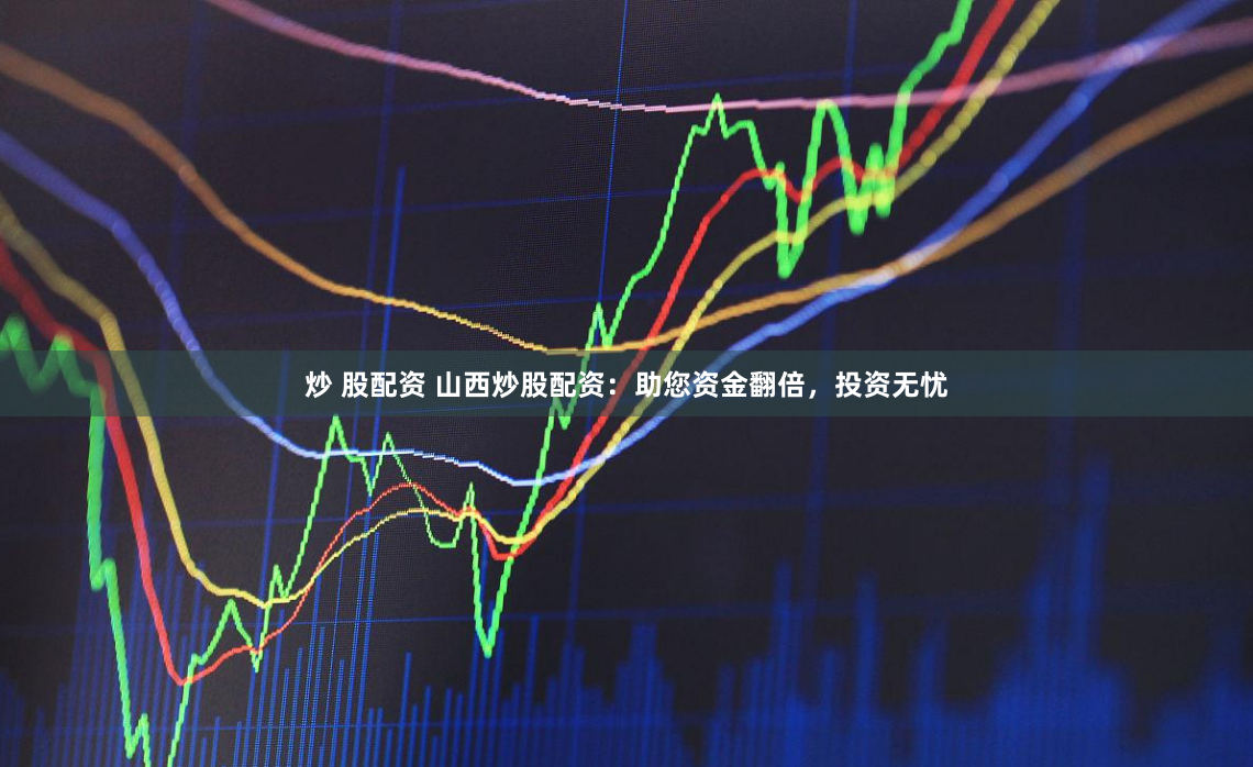 炒 股配资 山西炒股配资：助您资金翻倍，投资无忧