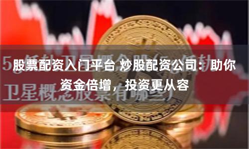 股票配资入门平台 炒股配资公司：助你资金倍增，投资更从容