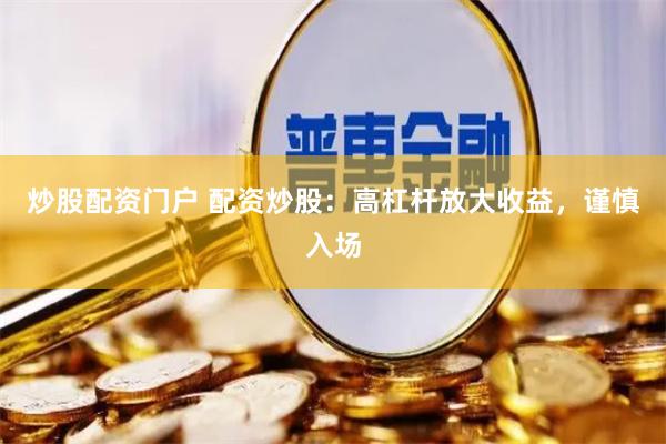 炒股配资门户 配资炒股：高杠杆放大收益，谨慎入场