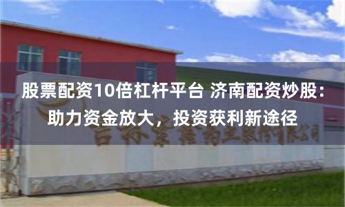 股票配资10倍杠杆平台 济南配资炒股：助力资金放大，投资获利新途径