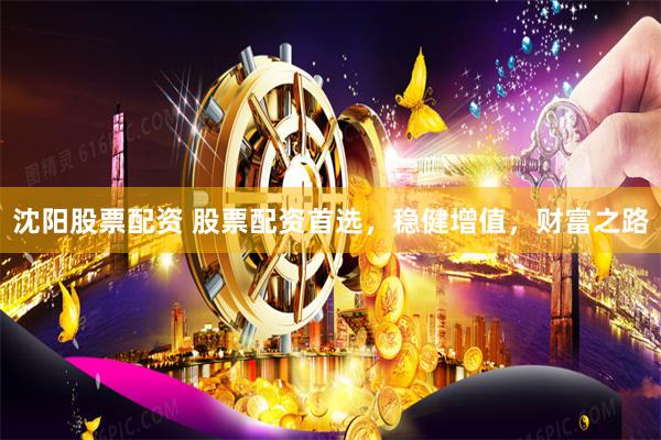 沈阳股票配资 股票配资首选，稳健增值，财富之路