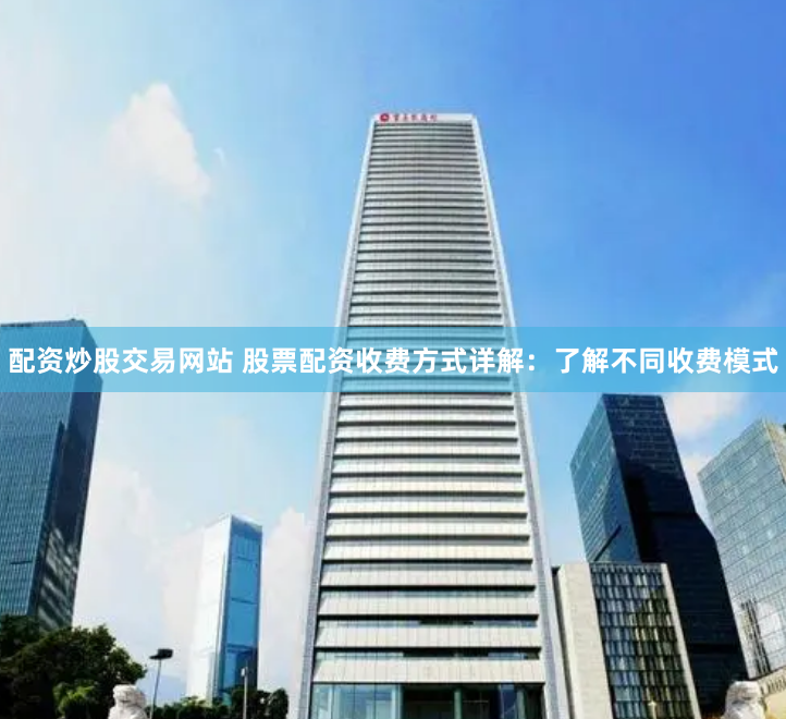 配资炒股交易网站 股票配资收费方式详解：了解不同收费模式