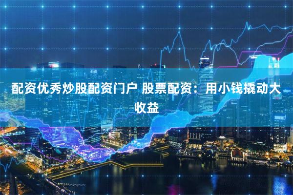 配资优秀炒股配资门户 股票配资：用小钱撬动大收益