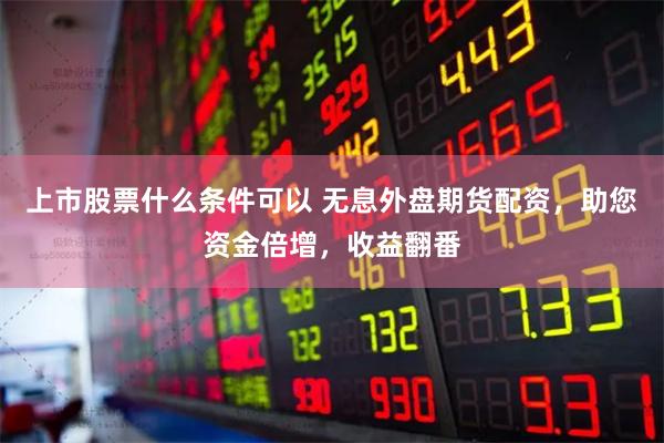 上市股票什么条件可以 无息外盘期货配资，助您资金倍增，收益翻番
