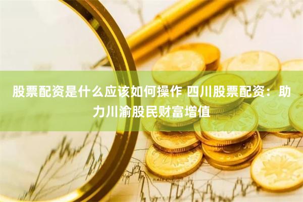 股票配资是什么应该如何操作 四川股票配资：助力川渝股民财富增值