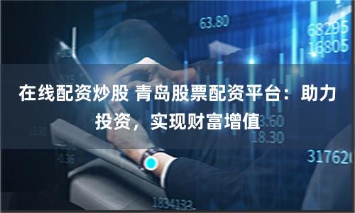 在线配资炒股 青岛股票配资平台：助力投资，实现财富增值