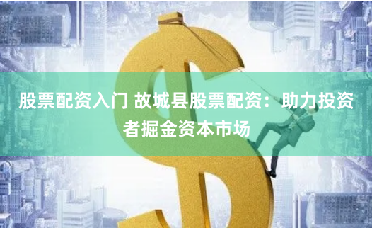 股票配资入门 故城县股票配资：助力投资者掘金资本市场
