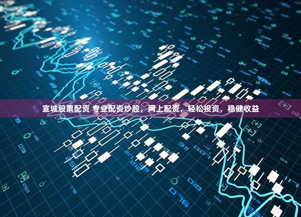 宣城股票配资 专业配资炒股，网上配资，轻松投资，稳健收益