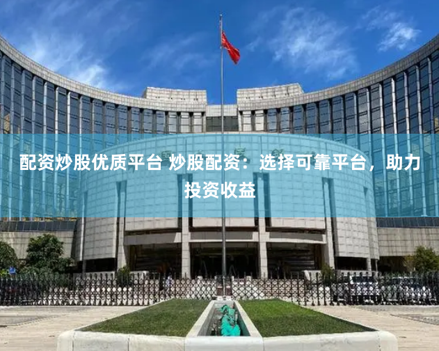 配资炒股优质平台 炒股配资：选择可靠平台，助力投资收益