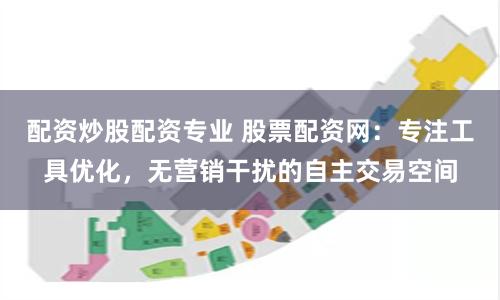 配资炒股配资专业 股票配资网：专注工具优化，无营销干扰的自主交易空间