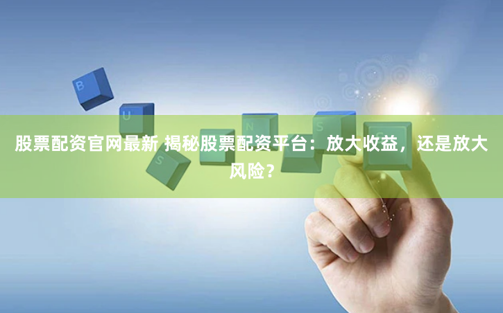 股票配资官网最新 揭秘股票配资平台：放大收益，还是放大风险？