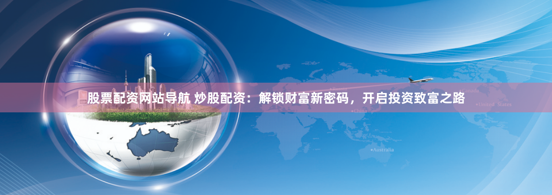 股票配资网站导航 炒股配资：解锁财富新密码，开启投资致富之路