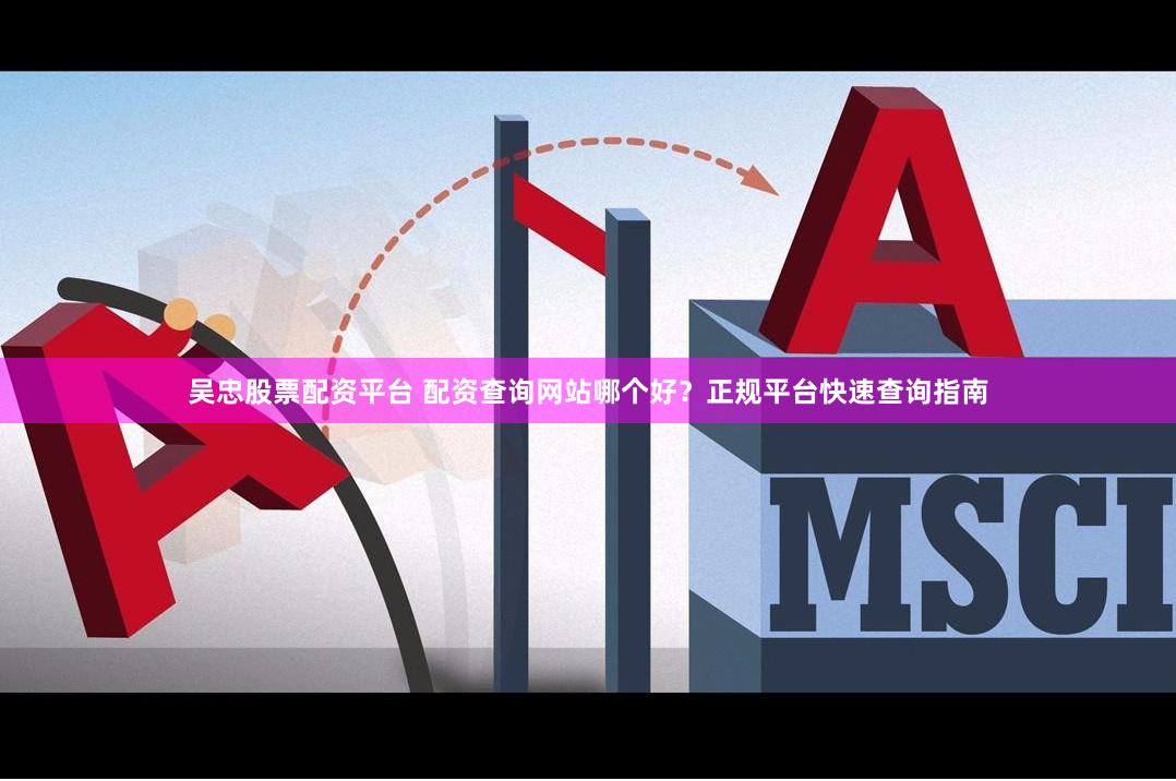 吴忠股票配资平台 配资查询网站哪个好？正规平台快速查询指南
