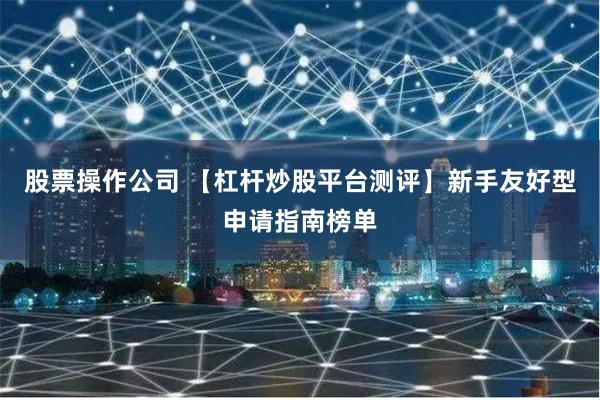 股票操作公司 【杠杆炒股平台测评】新手友好型申请指南榜单