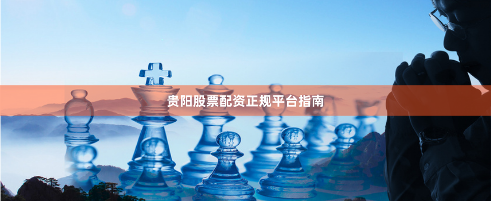 贵阳股票配资正规平台指南