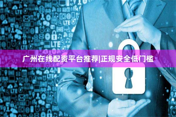 广州在线配资平台推荐|正规安全低门槛