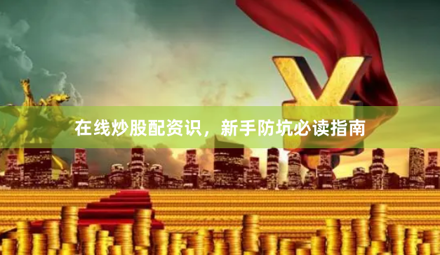 在线炒股配资识，新手防坑必读指南