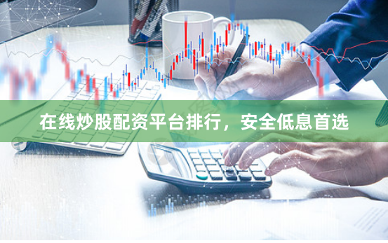 在线炒股配资平台排行，安全低息首选